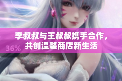 李叔叔与王叔叔携手合作，共创温馨商店新生活