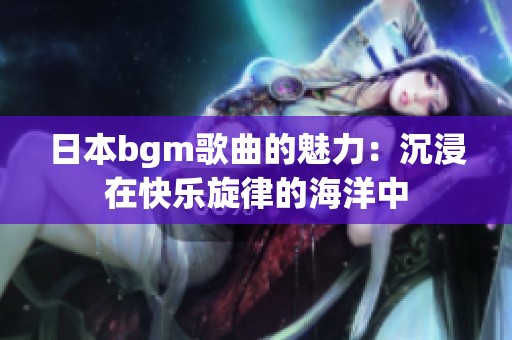 日本bgm歌曲的魅力：沉浸在快乐旋律的海洋中