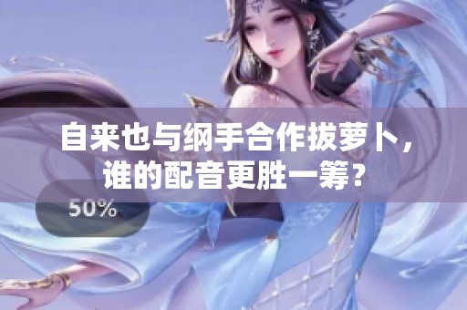 自来也与纲手合作拔萝卜，谁的配音更胜一筹？