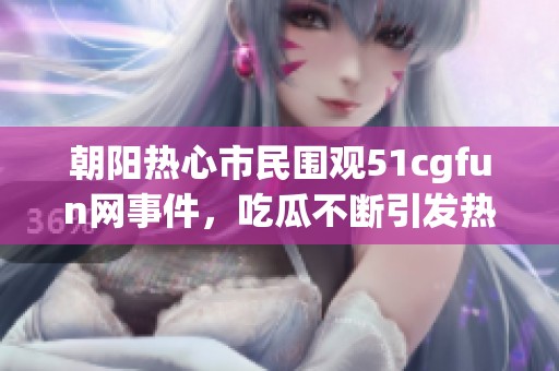 朝阳热心市民围观51cgfun网事件，吃瓜不断引发热议