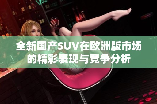 全新国产SUV在欧洲版市场的精彩表现与竞争分析