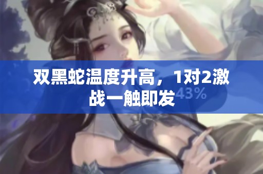 双黑蛇温度升高，1对2激战一触即发