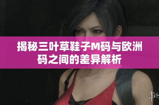 揭秘三叶草鞋子M码与欧洲码之间的差异解析