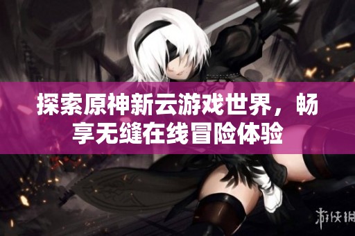 探索原神新云游戏世界，畅享无缝在线冒险体验