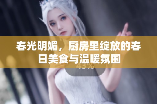 春光明媚，厨房里绽放的春日美食与温暖氛围