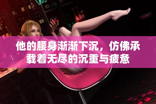他的腰身渐渐下沉，仿佛承载着无尽的沉重与疲惫