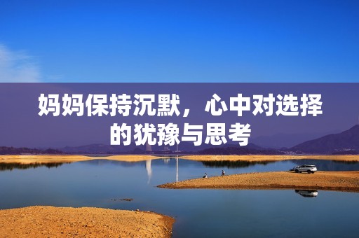 妈妈保持沉默，心中对选择的犹豫与思考