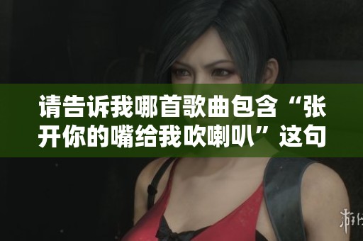 请告诉我哪首歌曲包含“张开你的嘴给我吹喇叭”这句歌词