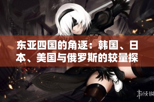 东亚四国的角逐：韩国、日本、美国与俄罗斯的较量探讨