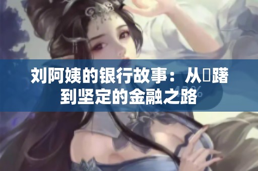 刘阿姨的银行故事：从躊躇到坚定的金融之路
