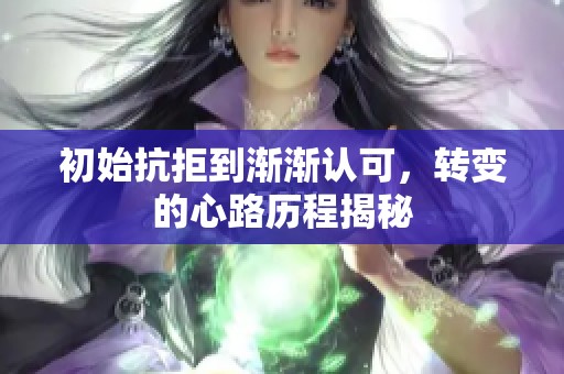 初始抗拒到渐渐认可，转变的心路历程揭秘