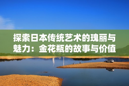 探索日本传统艺术的瑰丽与魅力：金花瓶的故事与价值