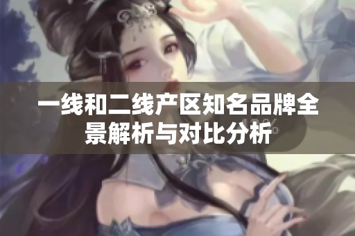 一线和二线产区知名品牌全景解析与对比分析