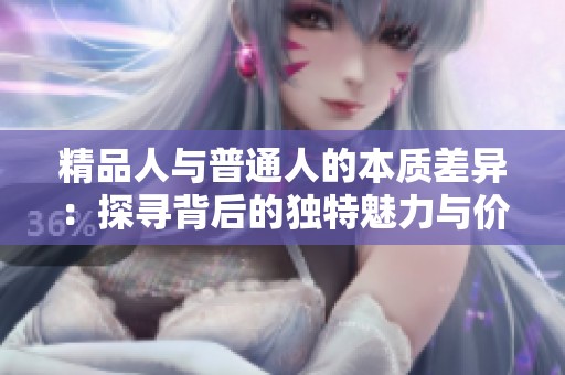 精品人与普通人的本质差异：探寻背后的独特魅力与价值