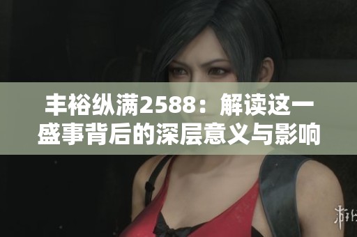 丰裕纵满2588：解读这一盛事背后的深层意义与影响