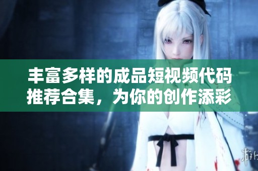 丰富多样的成品短视频代码推荐合集，为你的创作添彩