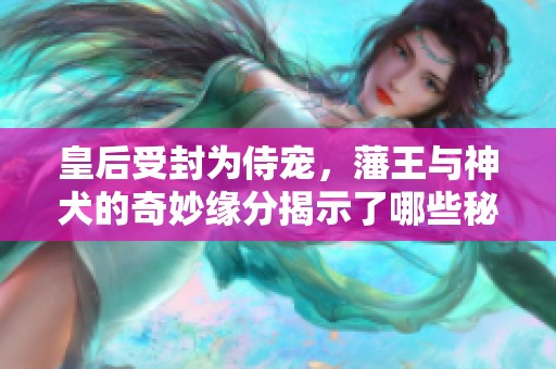 皇后受封为侍宠，藩王与神犬的奇妙缘分揭示了哪些秘密