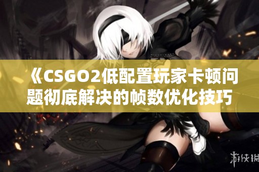 《CSGO2低配置玩家卡顿问题彻底解决的帧数优化技巧》