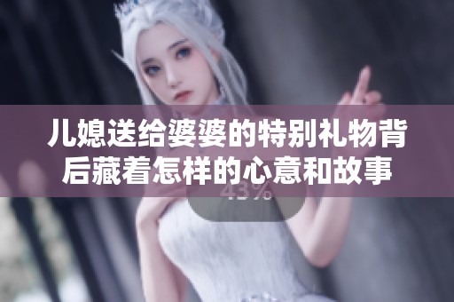 儿媳送给婆婆的特别礼物背后藏着怎样的心意和故事