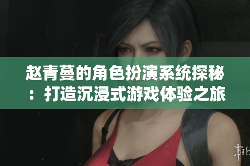 赵青蔓的角色扮演系统探秘：打造沉浸式游戏体验之旅