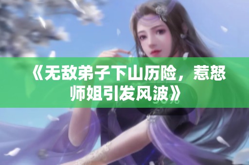 《无敌弟子下山历险，惹怒师姐引发风波》