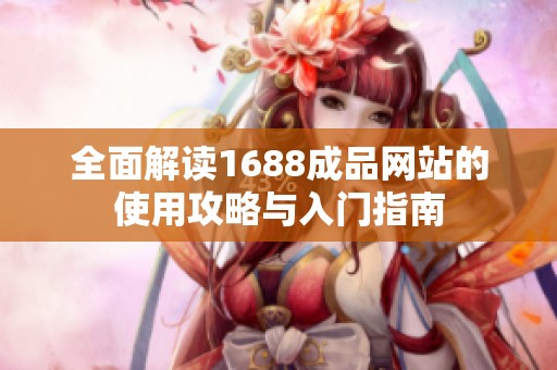 全面解读1688成品网站的使用攻略与入门指南