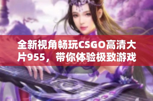 全新视角畅玩CSGO高清大片955，带你体验极致游戏魅力