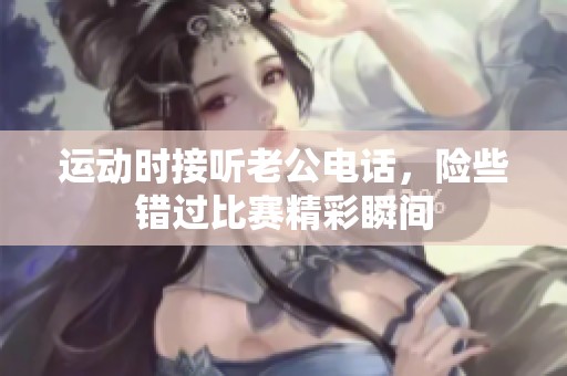 运动时接听老公电话，险些错过比赛精彩瞬间