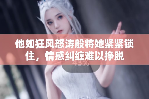他如狂风怒涛般将她紧紧锁住，情感纠缠难以挣脱
