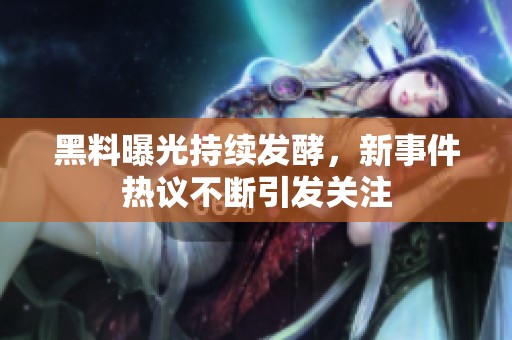 黑料曝光持续发酵，新事件热议不断引发关注