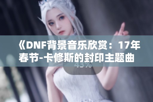 《DNF背景音乐欣赏：17年春节-卡修斯的封印主题曲免费试听》