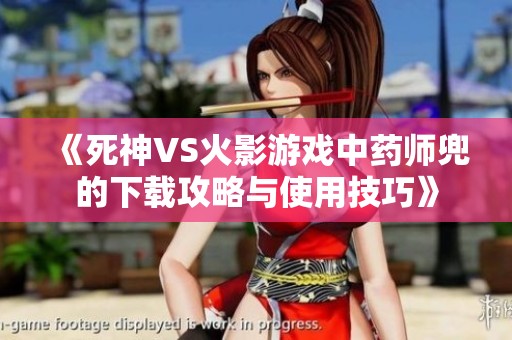 《死神VS火影游戏中药师兜的下载攻略与使用技巧》