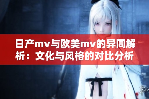 日产mv与欧美mv的异同解析：文化与风格的对比分析