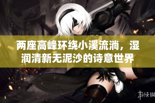 两座高峰环绕小溪流淌，湿润清新无泥沙的诗意世界