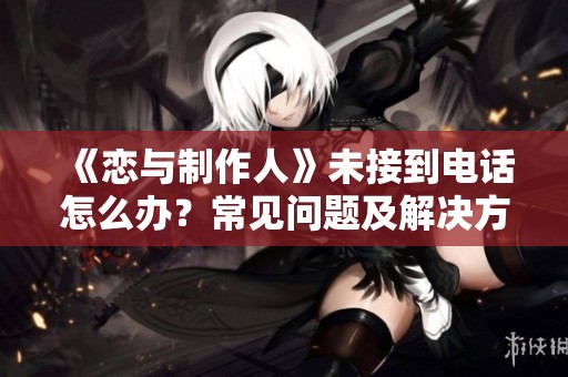 《恋与制作人》未接到电话怎么办？常见问题及解决方案全解析
