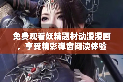 免费观看妖精题材动漫漫画，享受精彩弹窗阅读体验