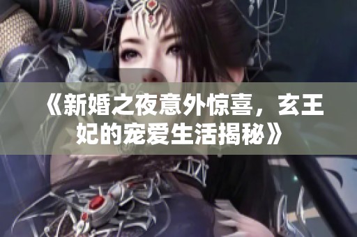 《新婚之夜意外惊喜，玄王妃的宠爱生活揭秘》