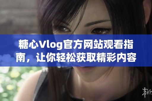 糖心Vlog官方网站观看指南，让你轻松获取精彩内容