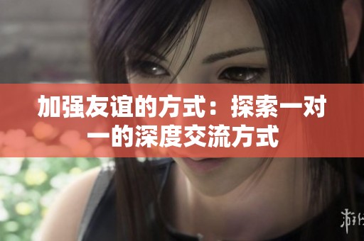 加强友谊的方式：探索一对一的深度交流方式