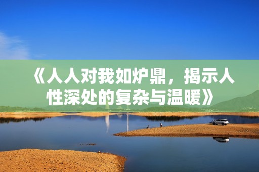 《人人对我如炉鼎，揭示人性深处的复杂与温暖》