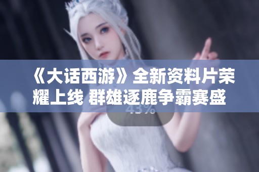 《大话西游》全新资料片荣耀上线 群雄逐鹿争霸赛盛大开启