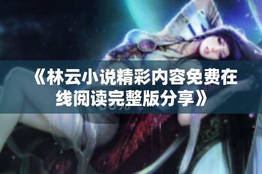 《林云小说精彩内容免费在线阅读完整版分享》