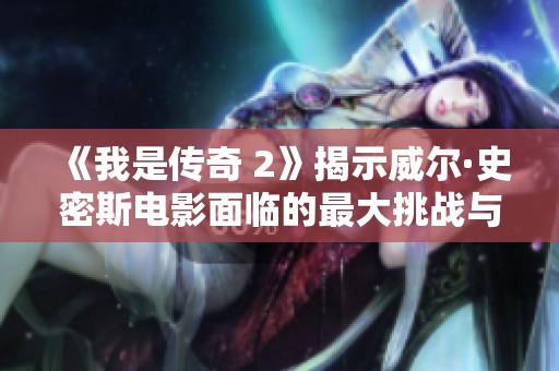 《我是传奇 2》揭示威尔·史密斯电影面临的最大挑战与困境