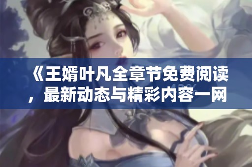 《王婿叶凡全章节免费阅读，最新动态与精彩内容一网打尽》