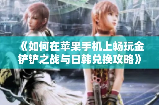 《如何在苹果手机上畅玩金铲铲之战与日韩兑换攻略》