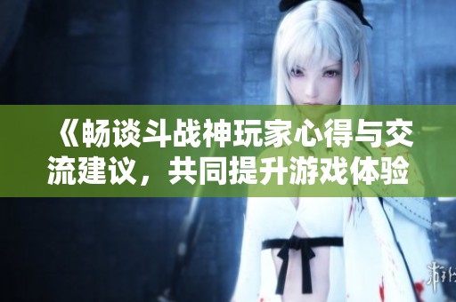 《畅谈斗战神玩家心得与交流建议，共同提升游戏体验》