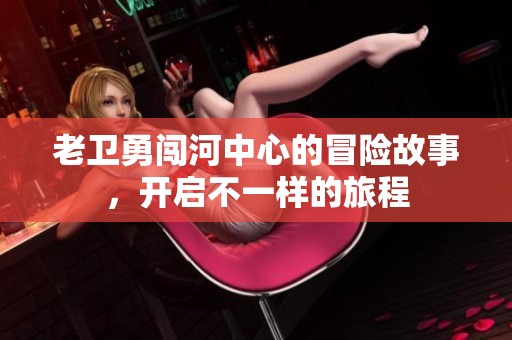 老卫勇闯河中心的冒险故事，开启不一样的旅程