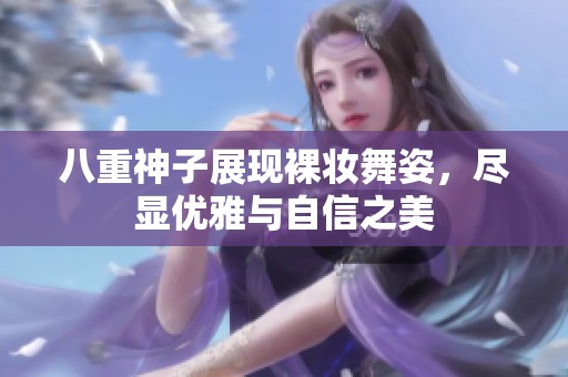 八重神子展现裸妆舞姿，尽显优雅与自信之美