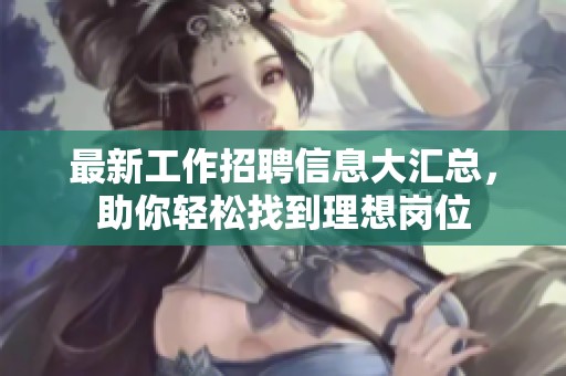最新工作招聘信息大汇总，助你轻松找到理想岗位