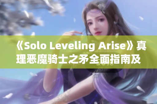 《Solo Leveling Arise》真理恶魔骑士之矛全面指南及武器解析